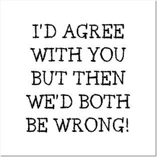 I'd Agree With You But Then We'd Both Be Wrong. Funny Sarcastic Quote. Posters and Art